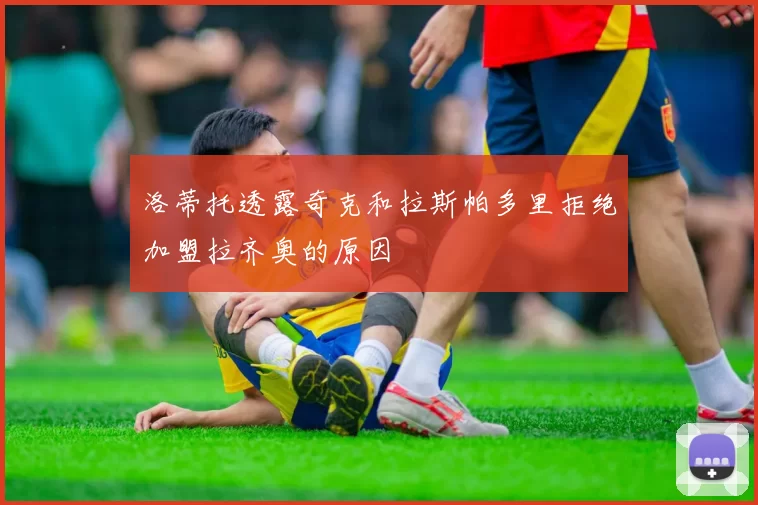 洛蒂托透露奇克和拉斯帕多里拒绝加盟拉齐奥的原因