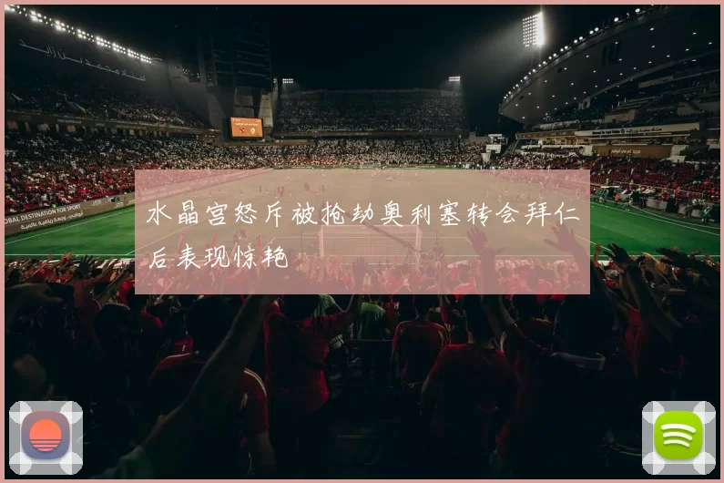 水晶宫怒斥被抢劫奥利塞转会拜仁后表现惊艳