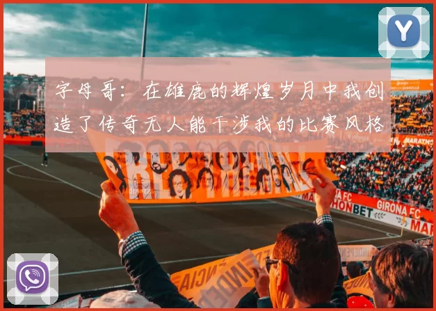 字母哥：在雄鹿的辉煌岁月中我创造了传奇无人能干涉我的比赛风格