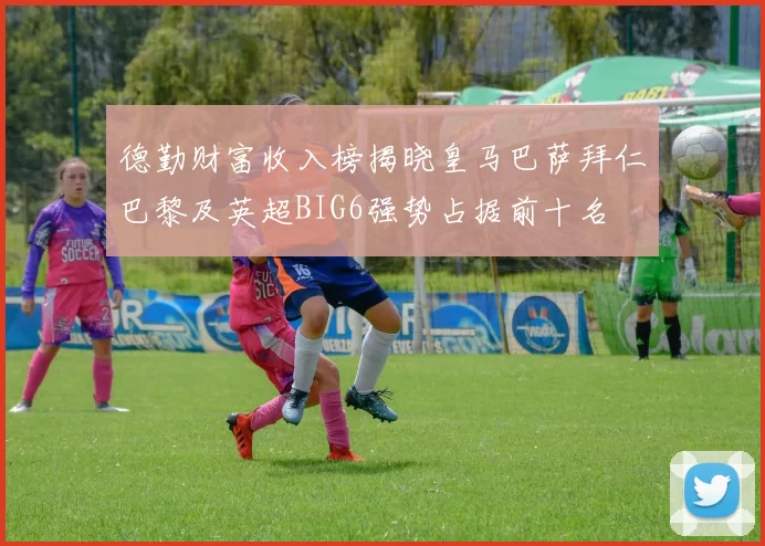 德勤财富收入榜揭晓皇马巴萨拜仁巴黎及英超BIG6强势占据前十名