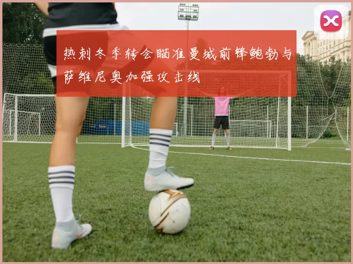 热刺冬季转会瞄准曼城前锋鲍勃与萨维尼奥加强攻击线